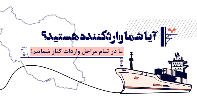 آیا شما وارد کننده هستید؟ ما در تمام مراحل واردات در کنار شماییم!